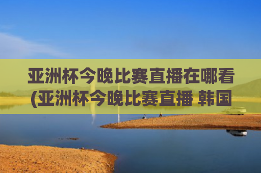 亚洲杯今晚比赛直播在哪看(亚洲杯今晚比赛直播 韩国)