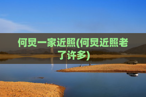 何炅一家近照(何炅近照老了许多)