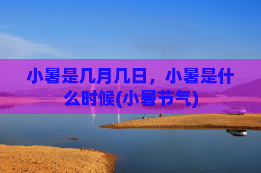小暑是几月几日，小暑是什么时候(小暑节气)