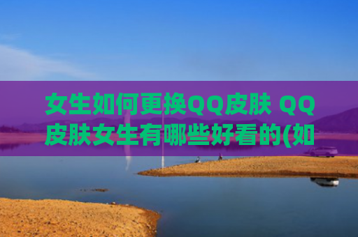 女生如何更换QQ皮肤 QQ皮肤女生有哪些好看的(如何认识更多的女生)
