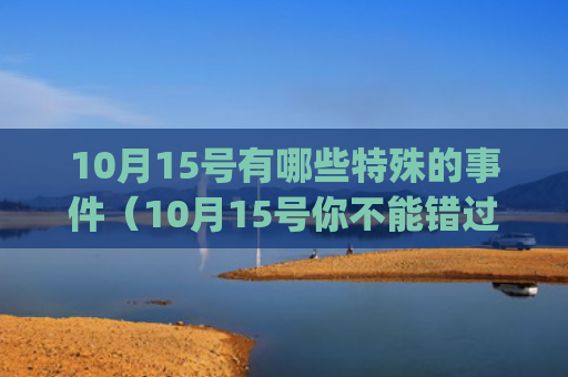 10月15号有哪些特殊的事件（10月15号你不能错过的精彩）(10月15号是什么时候)