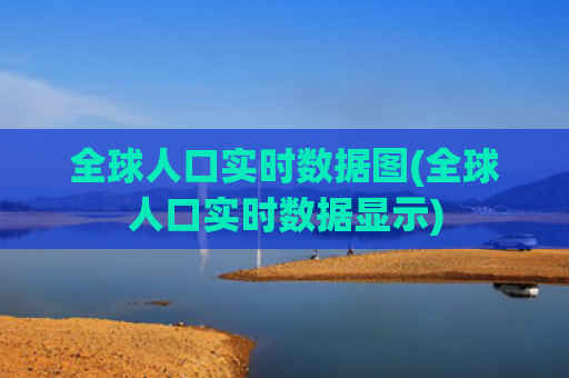 全球人口实时数据图(全球人口实时数据显示)