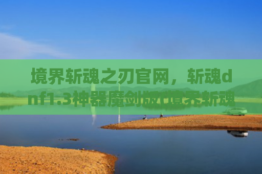 境界斩魂之刃官网，斩魂dnf1.3神器魔剑版(境界斩魂之刃官网是什么平台的)