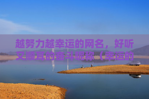越努力越幸运的网名，好听又顺耳的奋斗昵称（幸运的网名顺耳好听）