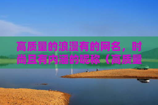 高质量的浪漫有的网名，时尚且有内涵的昵称（高质量网名内涵）