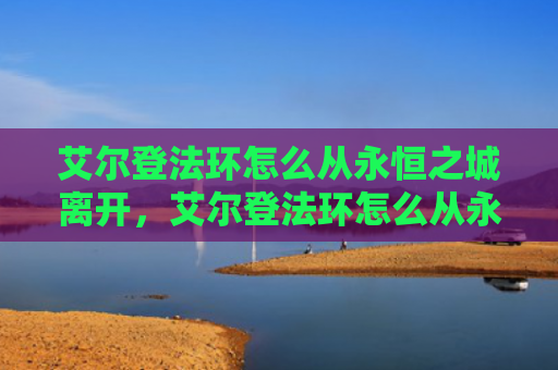 艾尔登法环怎么从永恒之城离开，艾尔登法环怎么从永恒之城离开（之城艾尔永恒）
