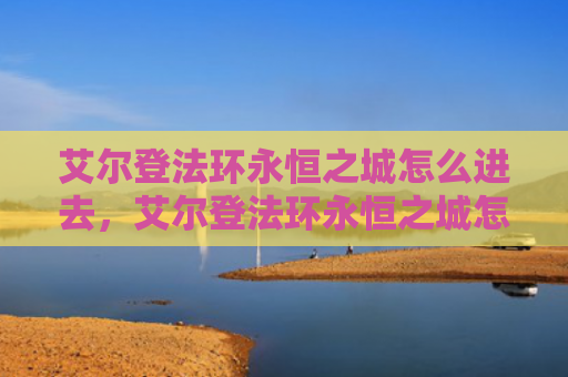 艾尔登法环永恒之城怎么进去，艾尔登法环永恒之城怎么出去（之城艾尔永恒）