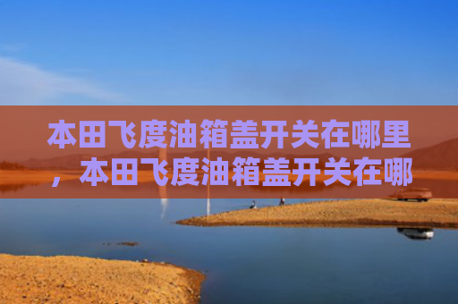 本田飞度油箱盖开关在哪里，本田飞度油箱盖开关在哪里（本田飞度开关）