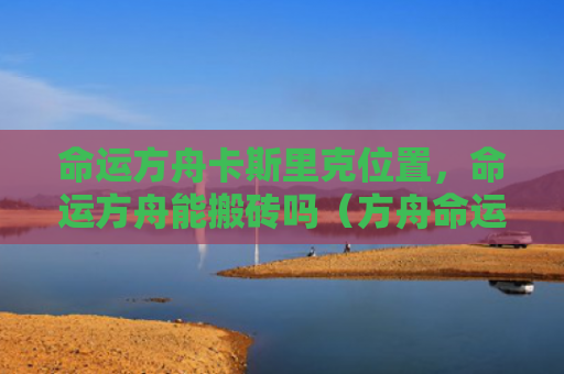 命运方舟卡斯里克位置，命运方舟能搬砖吗（方舟命运里克）