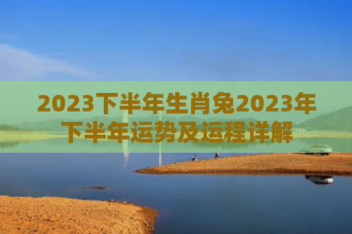 2023下半年生肖兔2023年下半年运势及运程详解
