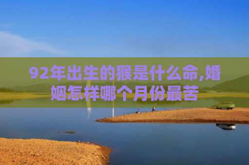 92年出生的猴是什么命,婚姻怎样哪个月份最苦
