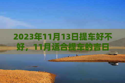 2023年11月13日提车好不好，11月适合提车的吉日