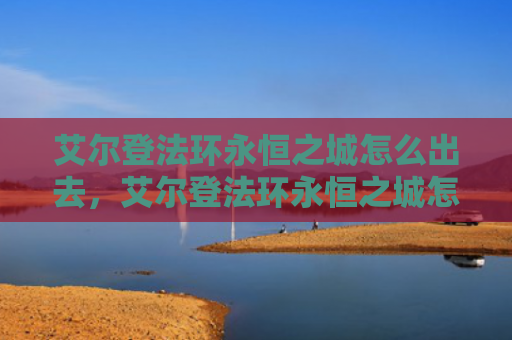艾尔登法环永恒之城怎么出去，艾尔登法环永恒之城怎么出去（之城艾尔永恒）