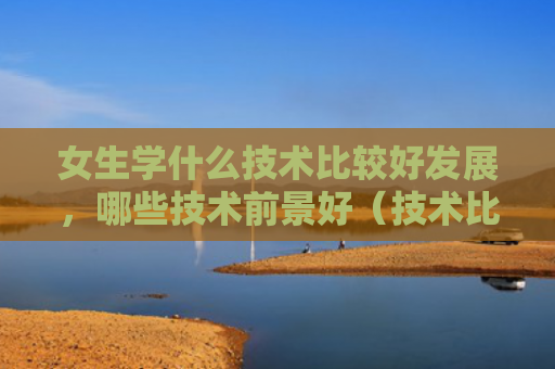 女生学什么技术比较好发展，哪些技术前景好（技术比较好前景）