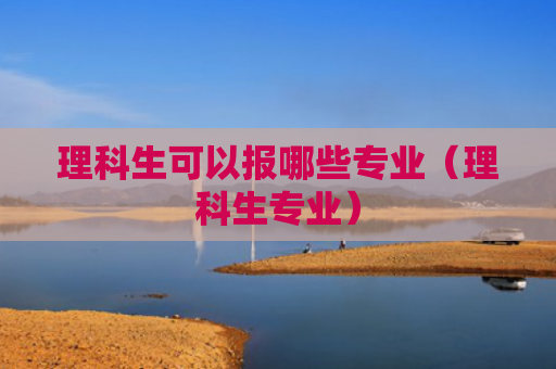 理科生可以报哪些专业（理科生专业）