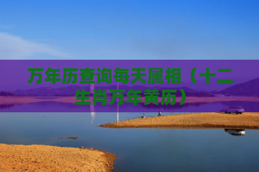 万年历查询每天属相（十二生肖万年黄历）