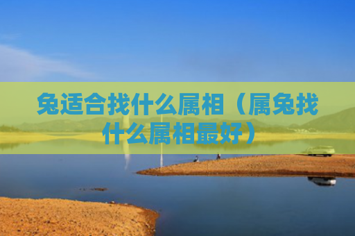 兔适合找什么属相（属兔找什么属相最好）