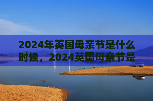 2024年英国母亲节是什么时候，2024英国母亲节是哪一天（母亲节是英国什么时候）