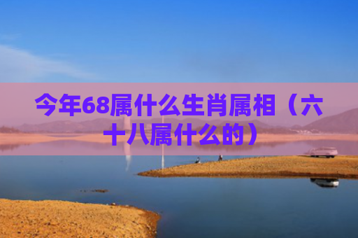 今年68属什么生肖属相（六十八属什么的）