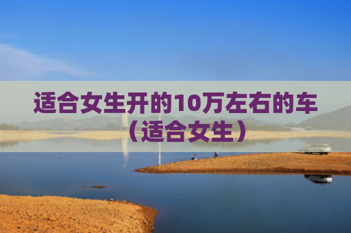适合女生开的10万左右的车（适合女生）