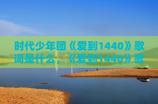 时代少年团《爱到1440》歌词是什么，《爱到1440》歌词歌曲介绍（爱到是什么歌词）