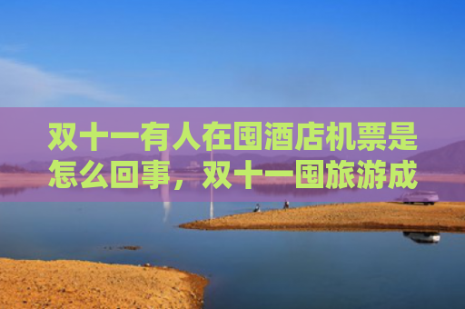 双十一有人在囤酒店机票是怎么回事，双十一囤旅游成热潮是为什么（双十机票是怎么回事）
