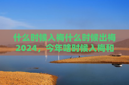 什么时候入梅什么时候出梅2024，今年啥时候入梅和出梅2024（入梅什么时候）