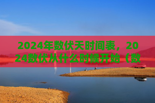 2024年数伏天时间表，2024数伏从什么时候开始（数伏伏天时间表）