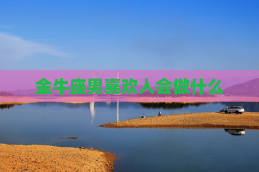 金牛座男喜欢人会做什么