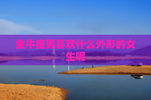 金牛座男喜欢什么外形的女生呢
