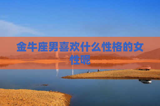 金牛座男喜欢什么性格的女性呢
