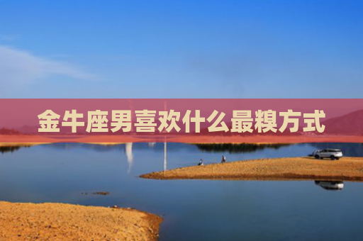 金牛座男喜欢什么最糗方式