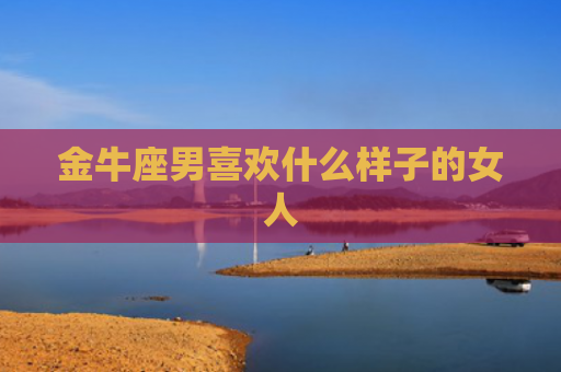 金牛座男喜欢什么样子的女人