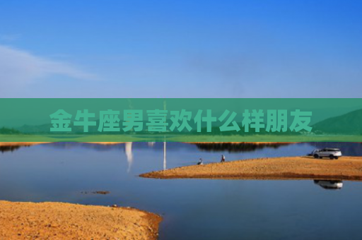 金牛座男喜欢什么样朋友
