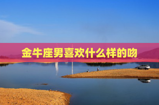 金牛座男喜欢什么样的吻