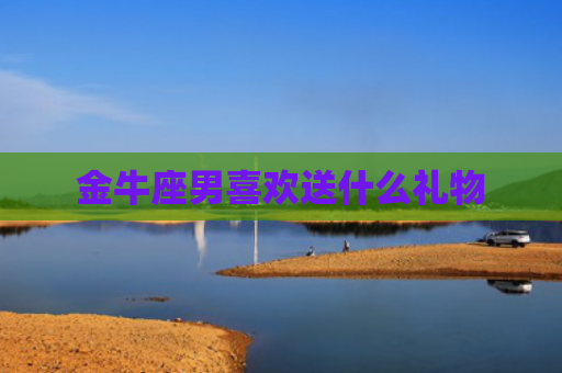 金牛座男喜欢送什么礼物