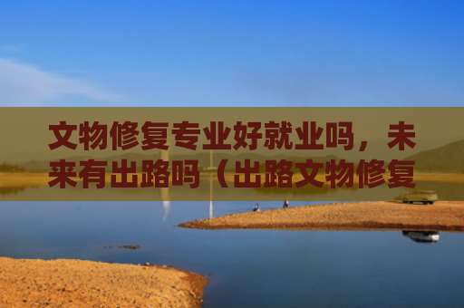 文物修复专业好就业吗，未来有出路吗（出路文物修复）