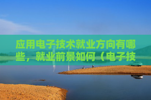 应用电子技术就业方向有哪些，就业前景如何（电子技术方向就业）