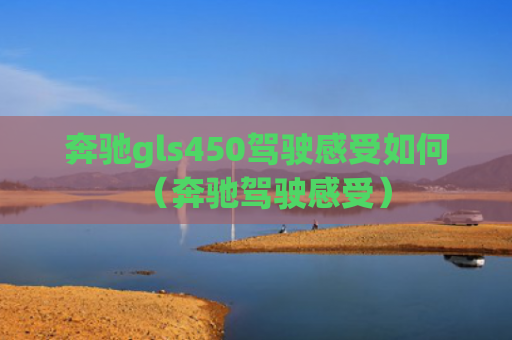 奔驰gls450驾驶感受如何（奔驰驾驶感受）