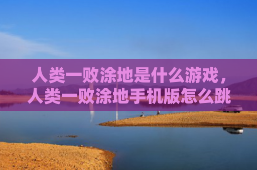 人类一败涂地是什么游戏，人类一败涂地手机版怎么跳的远（人类是什么手机）