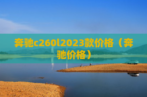 奔驰c260l2023款价格（奔驰价格）