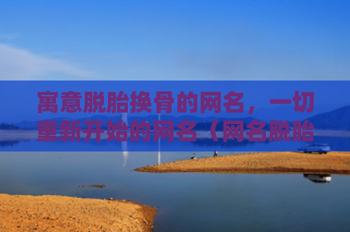 寓意脱胎换骨的网名，一切重新开始的网名（网名脱胎换骨寓意）