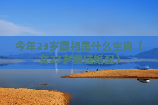 今年23岁属相是什么生肖（女23岁最佳婚配）