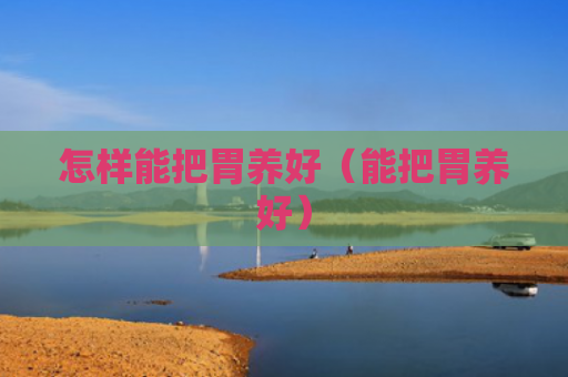 怎样能把胃养好（能把胃养好）