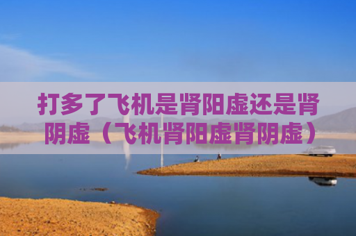 打多了飞机是肾阳虚还是肾阴虚（飞机肾阳虚肾阴虚）