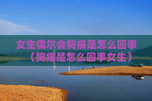 女生偶尔会胸痛是怎么回事（胸痛是怎么回事女生）