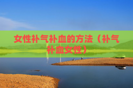 女性补气补血的方法（补气补血女性）