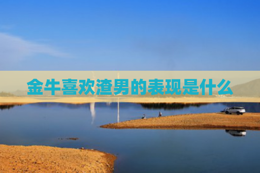 金牛喜欢渣男的表现是什么