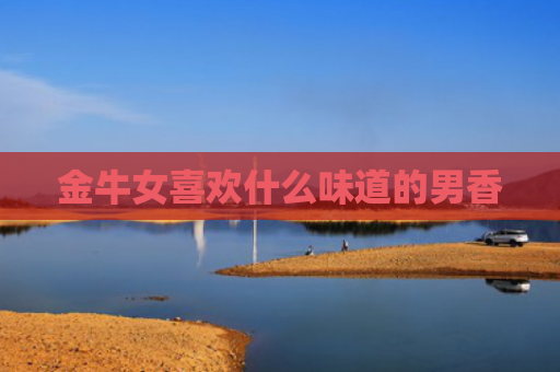 金牛女喜欢什么味道的男香