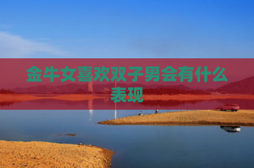 金牛女喜欢双子男会有什么表现